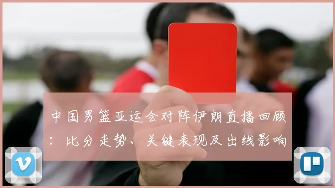 中国男篮亚运会对阵伊朗直播回顾：比分走势、关键表现及出线影响