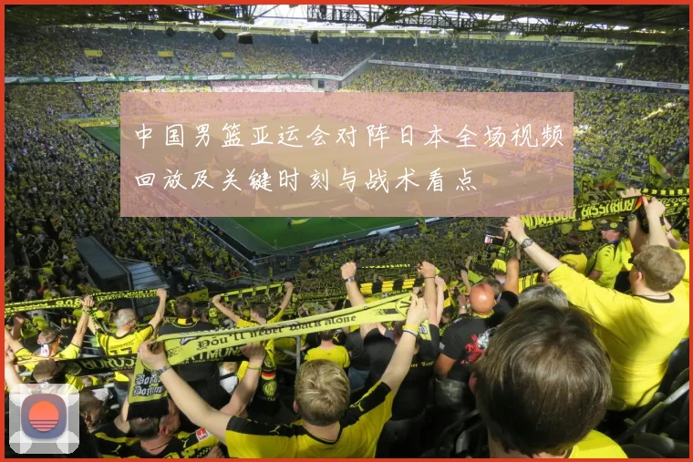 中国男篮亚运会对阵日本全场视频回放及关键时刻与战术看点