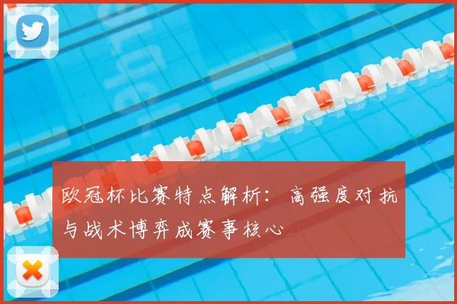 欧冠杯比赛特点解析:高强度对抗与战术博弈成赛事核心
