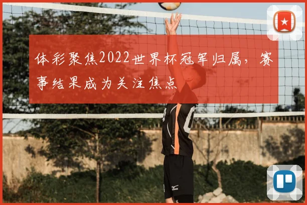 体彩聚焦2022世界杯冠军归属,赛事结果成为关注焦点