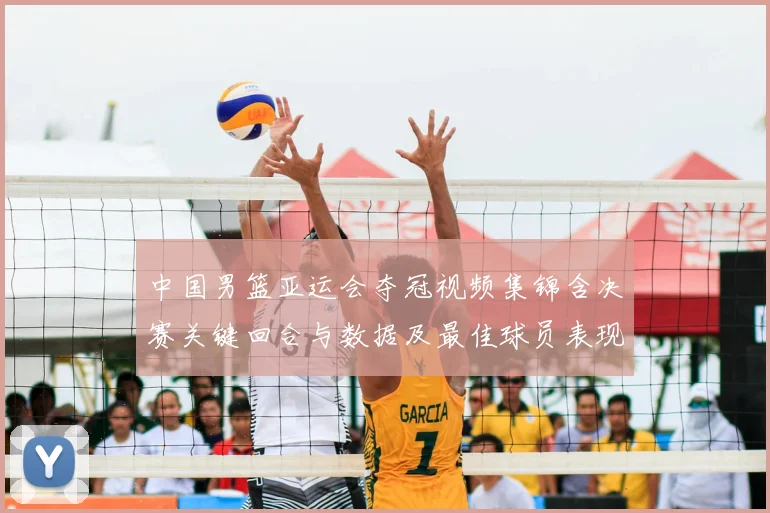 中国男篮亚运会夺冠视频集锦含决赛关键回合与数据及最佳球员表现点评