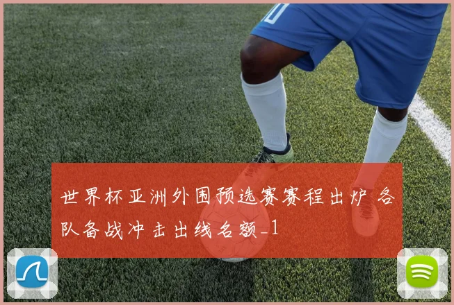 世界杯亚洲外围预选赛赛程出炉 各队备战冲击出线名额_1