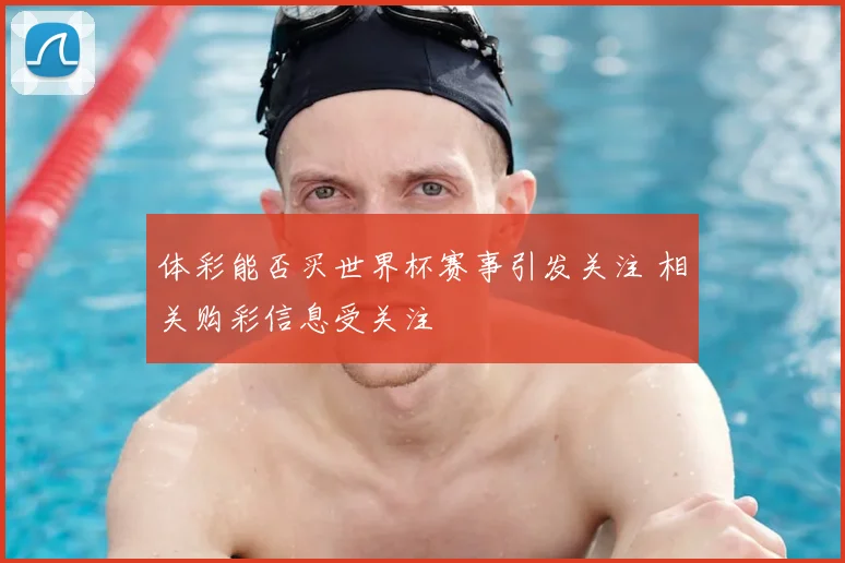 体彩能否买世界杯赛事引发关注 相关购彩信息受关注