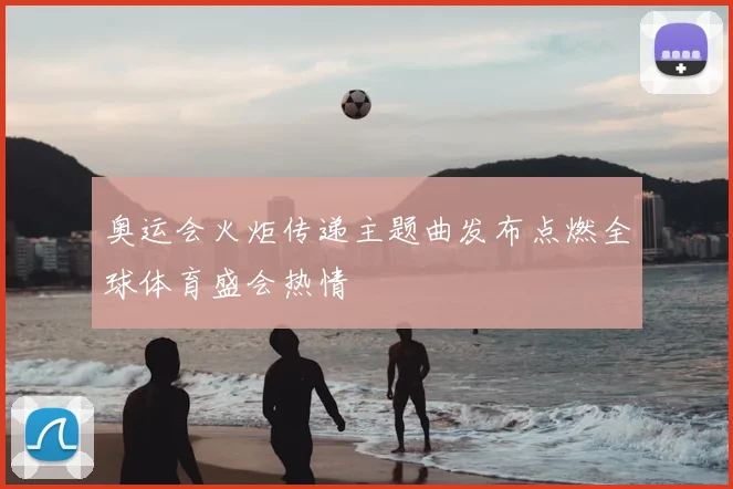 奥运会火炬传递主题曲发布点燃全球体育盛会热情