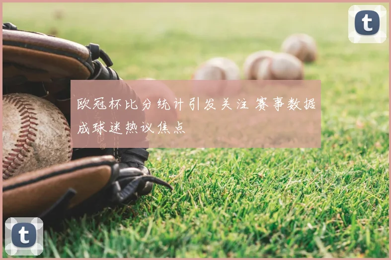 欧冠杯比分统计引发关注 赛事数据成球迷热议焦点