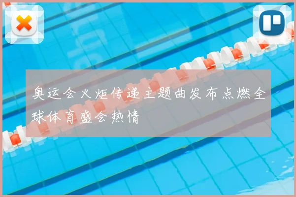 奥运会火炬传递主题曲发布点燃全球体育盛会热情