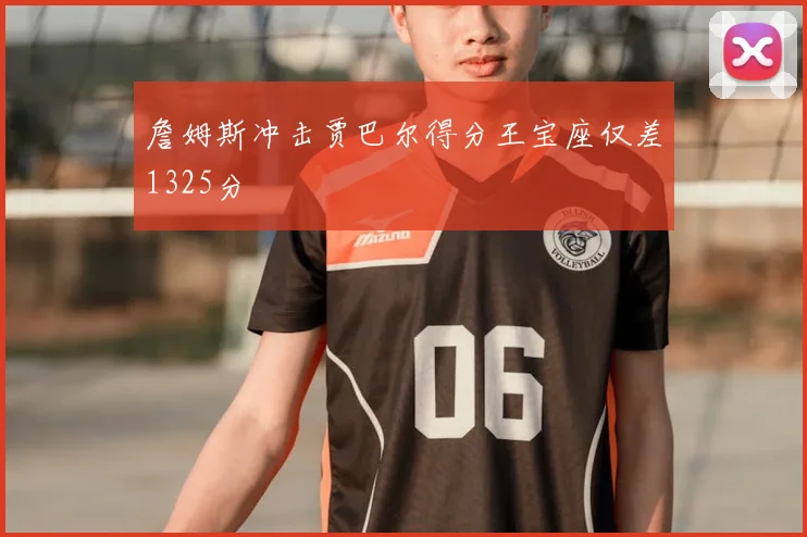 詹姆斯冲击贾巴尔得分王宝座仅差1325分