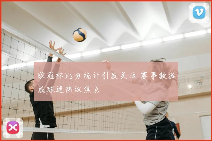欧冠杯比分统计引发关注 赛事数据成球迷热议焦点