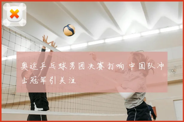 奥运乒乓球男团决赛打响 中国队冲击冠军引关注