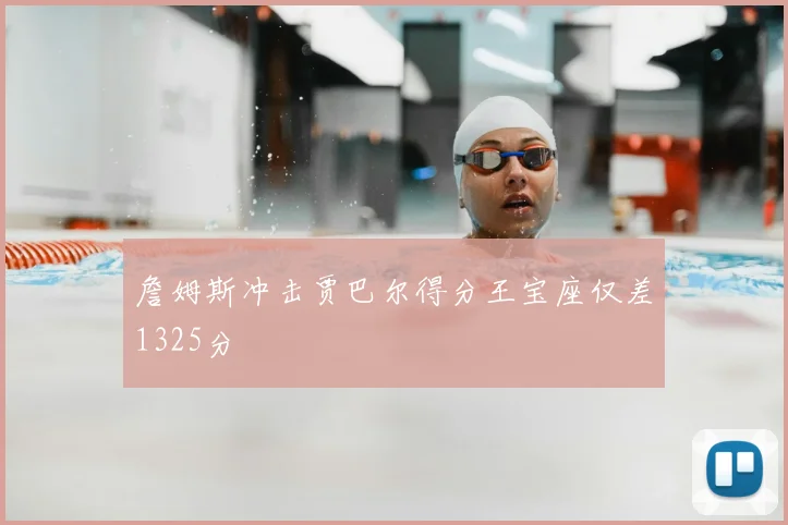詹姆斯冲击贾巴尔得分王宝座仅差1325分