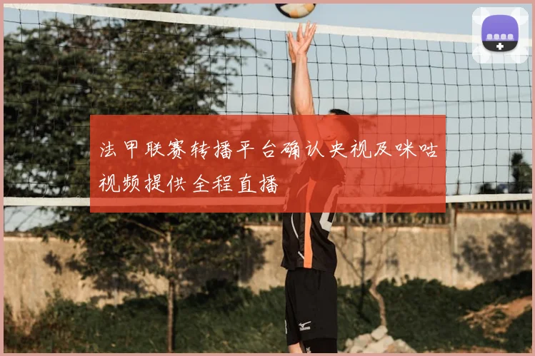法甲联赛转播平台确认央视及咪咕视频提供全程直播